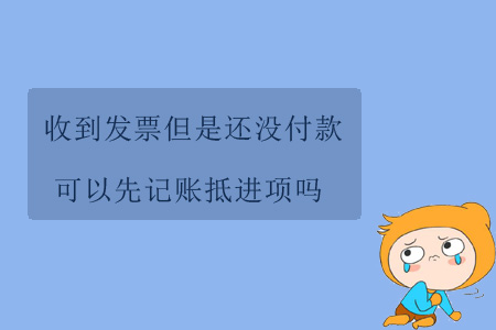 收到發(fā)票但是還沒付款，可以先記賬抵進項嗎？