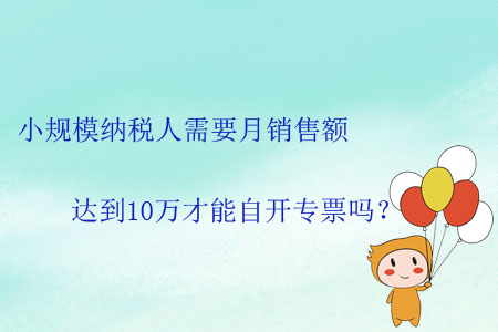 小規(guī)模納稅人需要月銷售額達(dá)到10萬才能自開專票嗎？