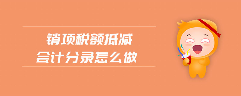 銷項稅額抵減會計分錄怎么做 銷項稅額抵減會計分錄怎么做
