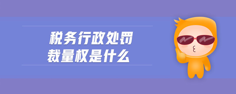 稅務(wù)行政處罰裁量權(quán)是什么