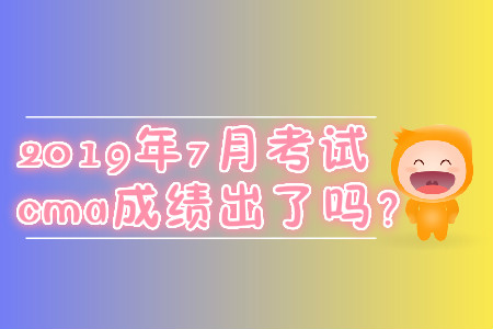 2019年7月考試cma成績(jī)出了嗎？