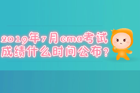 2019年7月cma考試成績什么時間公布？
