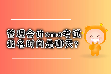 管理會(huì)計(jì)cma考試報(bào)名時(shí)間是哪天？
