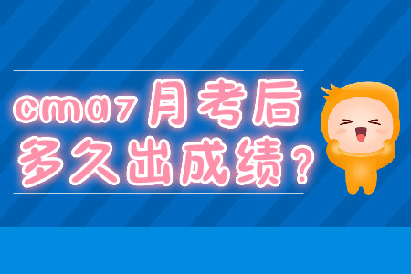 cma7月考后多久出成績？