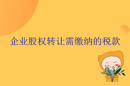 企業(yè)股權(quán)轉(zhuǎn)讓需繳納的稅款 企業(yè)股權(quán)轉(zhuǎn)讓需繳納的稅款