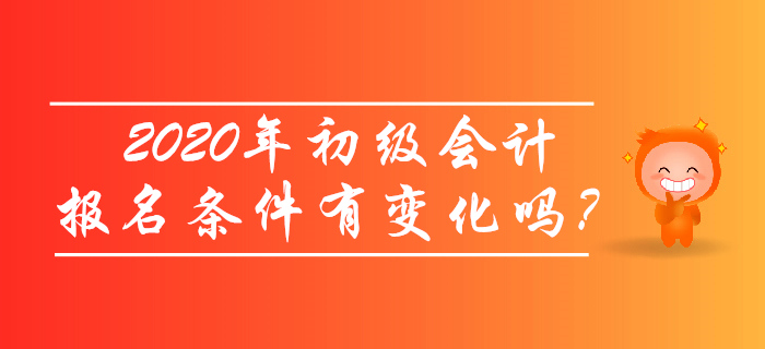 2020年初級會計報名條件有變化嗎？考生必讀！