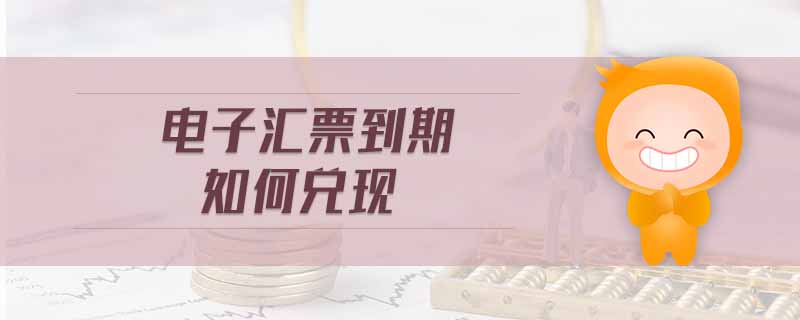 電子匯票到期如何兌現(xiàn) 電子匯票到期如何兌現(xiàn)