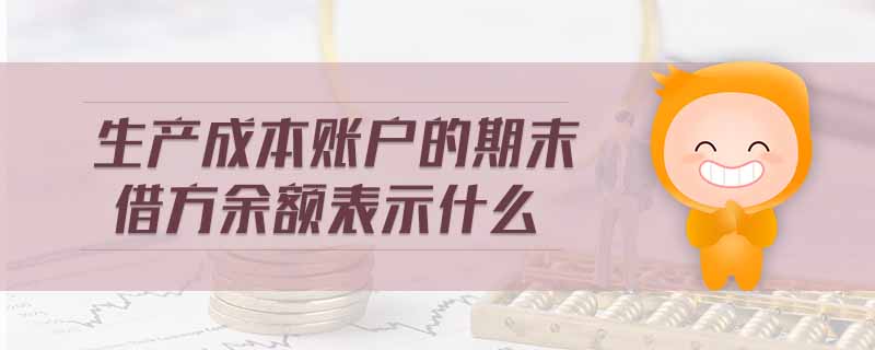 生產(chǎn)成本賬戶的期末借方余額表示什么 生產(chǎn)成本賬戶的期末借方余額表示什么