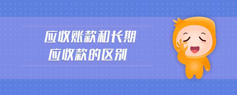 應收賬款和長期應收款的區(qū)別 應收賬款和長期應收款的區(qū)別