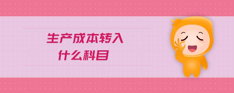 生產(chǎn)成本轉(zhuǎn)入什么科目 生產(chǎn)成本轉(zhuǎn)入什么科目