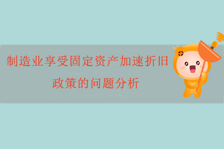 制造業(yè)享受固定資產(chǎn)加速折舊政策的問題分析 制造業(yè)享受固定資產(chǎn)加速折舊政策的問題分析