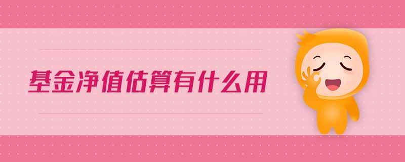 基金凈值估算有什么用 基金凈值估算有什么用