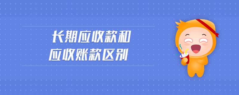 長期應(yīng)收款和應(yīng)收賬款區(qū)別 長期應(yīng)收款和應(yīng)收賬款區(qū)別