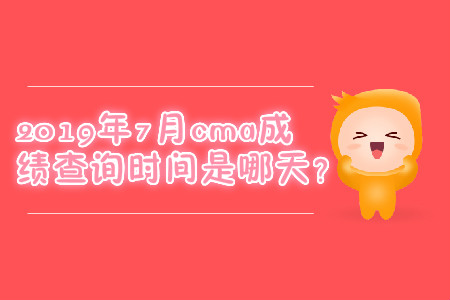 2019年7月cma成績(jī)查詢時(shí)間是哪天？