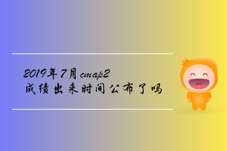 2019年7月cmap2成績(jī)出來(lái)時(shí)間公布了嗎