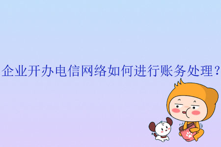 企業(yè)開辦電信網(wǎng)絡如何進行賬務處理？