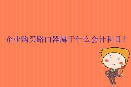 企業(yè)購買路由器屬于什么會(huì)計(jì)科目？