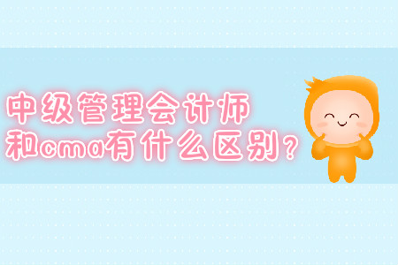 中級(jí)管理會(huì)計(jì)師和cma有什么區(qū)別？
