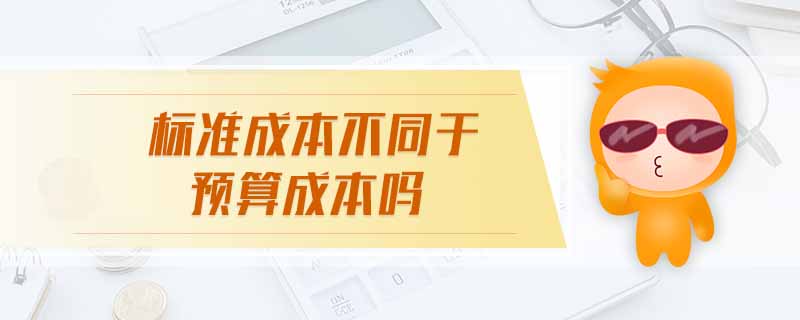 標(biāo)準(zhǔn)成本不同于預(yù)算成本嗎