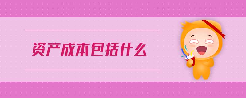 資產(chǎn)成本包括什么 資產(chǎn)成本包括什么