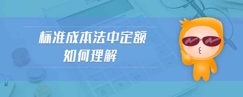 標(biāo)準(zhǔn)成本法中定額如何理解 標(biāo)準(zhǔn)成本法中定額如何理解