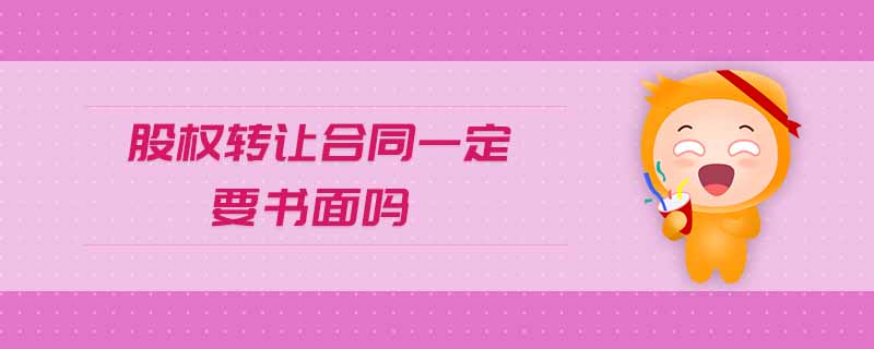 股權(quán)轉(zhuǎn)讓合同一定要書面嗎