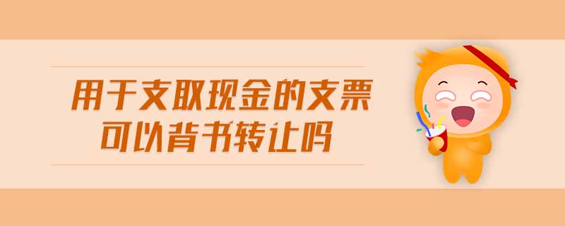 用于支取現(xiàn)金的支票可以背書轉讓嗎 用于支取現(xiàn)金的支票可以背書轉讓嗎