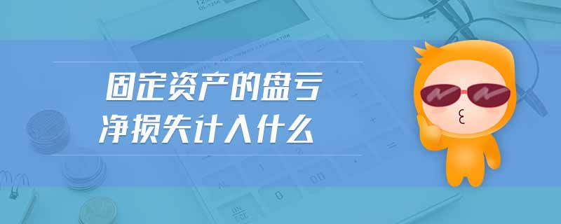 固定資產(chǎn)的盤虧凈損失計(jì)入什么 固定資產(chǎn)的盤虧凈損失計(jì)入什么