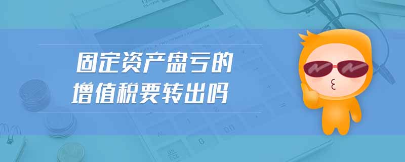 固定資產(chǎn)盤(pán)虧的增值稅要轉(zhuǎn)出嗎