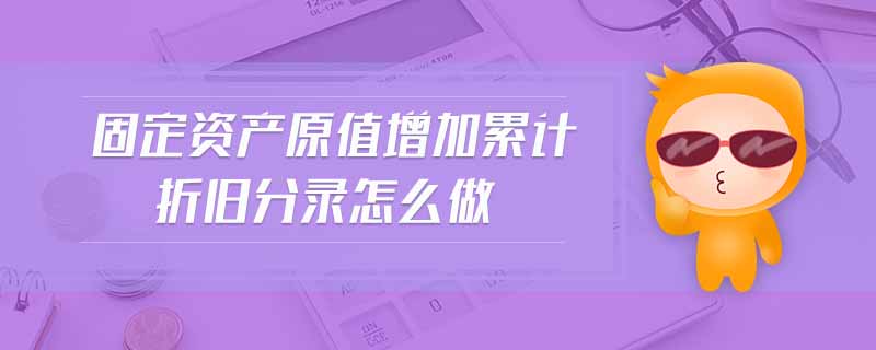 固定資產原值增加累計折舊分錄怎么做
