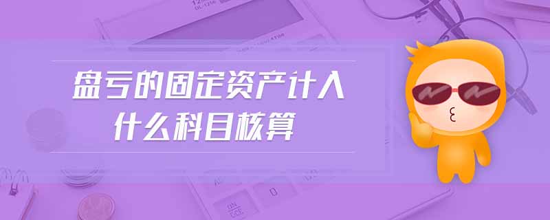盤虧的固定資產(chǎn)計入什么科目核算 盤虧的固定資產(chǎn)計入什么科目核算