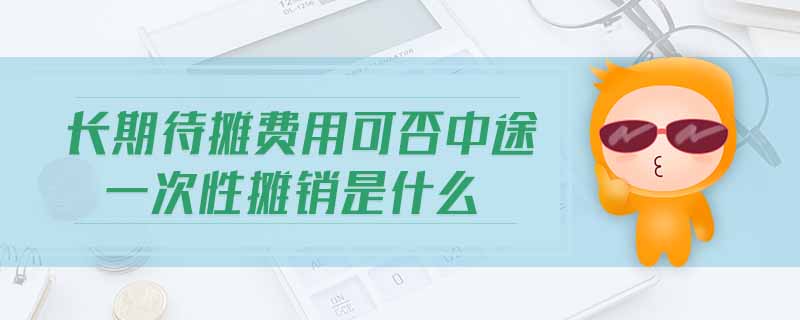 長期待攤費用可否中途一次性攤銷是什么