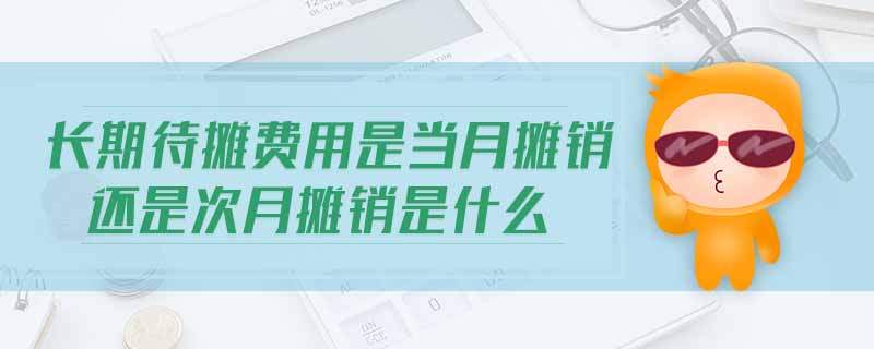長(zhǎng)期待攤費(fèi)用是當(dāng)月攤銷(xiāo)還是次月攤銷(xiāo)是什么