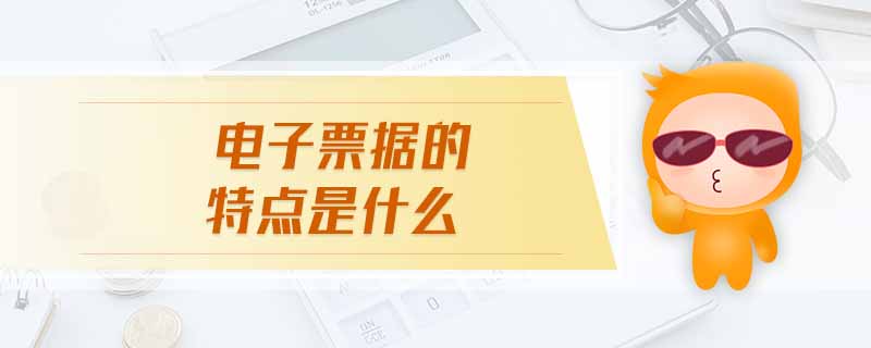 電子票據(jù)的特點是什么 電子票據(jù)的特點是什么