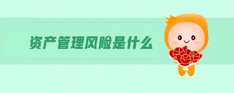 資產(chǎn)管理風(fēng)險(xiǎn)是什么 資產(chǎn)管理風(fēng)險(xiǎn)是什么