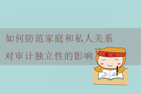 如何防范家庭和私人關(guān)系對審計獨立性的影響？