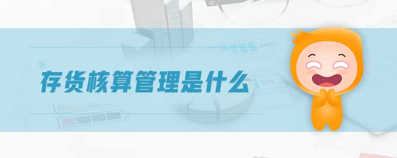 存貨核算管理是什么 存貨核算管理是什么