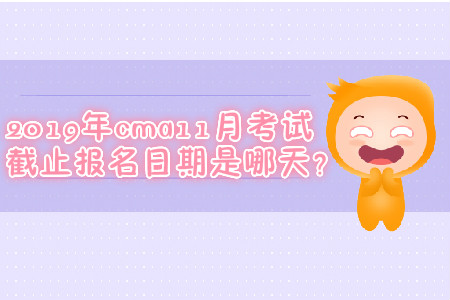 2019年cma11月考試截止報名日期是哪天？