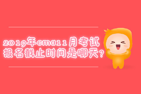 2019年cma11月考試報(bào)名截止時(shí)間是哪天？