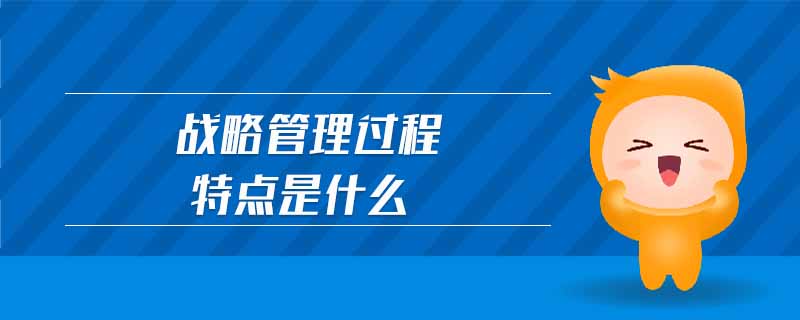 戰(zhàn)略管理過(guò)程特點(diǎn)是什么