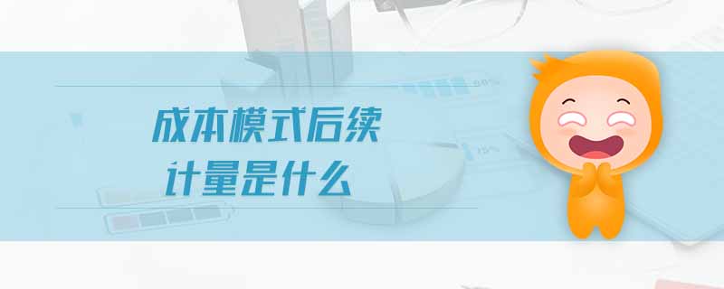 成本模式后續(xù)計(jì)量是什么 成本模式后續(xù)計(jì)量是什么