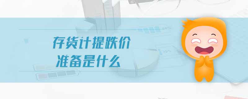 存貨計(jì)提跌價(jià)準(zhǔn)備是什么 存貨計(jì)提跌價(jià)準(zhǔn)備是什么