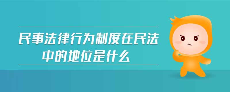 民事法律行為制度在民法中的地位是什么 民事法律行為制度在民法中的地位是什么