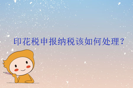 印花稅申報納稅該如何處理？
