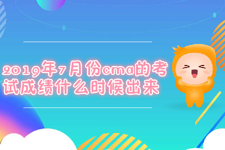 2019年7月份cma的考試成績(jī)什么時(shí)候出來