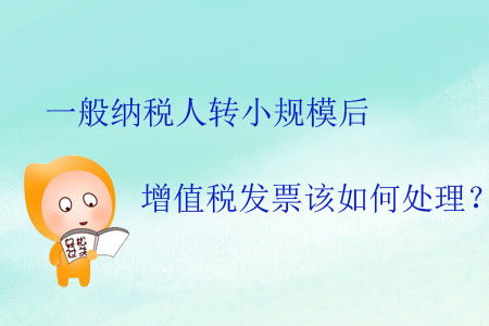 一般納稅人轉(zhuǎn)小規(guī)模后增值稅發(fā)票該如何處理？
