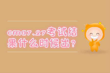 cma7.27考試結(jié)果什么時候出？