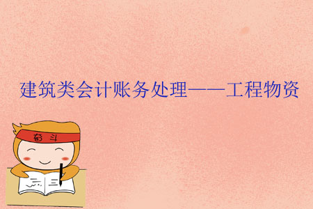 建筑類會計賬務(wù)處理——工程物資 建筑類會計賬務(wù)處理——工程物資