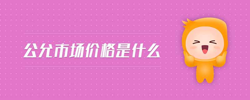 公允市場(chǎng)價(jià)格是什么 公允市場(chǎng)價(jià)格是什么