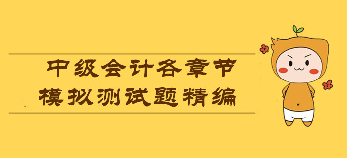 各章節(jié)模擬測(cè)試題精編，測(cè)測(cè)2019年中級(jí)會(huì)計(jì)考試你能考多少分？